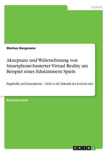 Cover image for Akzeptanz und Wahrnehmung von Smartphone-basierter Virtual Reality am Beispiel eines Edutainment Spiels: Pappbrille und Smartphone - Sieht so die Zukunft des Lernens aus?