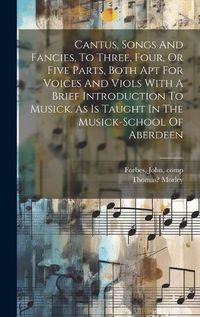 Cover image for Cantus, Songs And Fancies, To Three, Four, Or Five Parts, Both Apt For Voices And Viols With A Brief Introduction To Musick. As Is Taught In The Musick-school Of Aberdeen