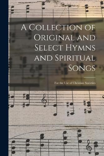 Cover image for A Collection of Original and Select Hymns and Spiritual Songs: for the Use of Christian Societies