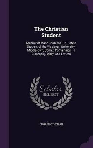 The Christian Student: Memoir of Isaac Jennison, Jr., Late a Student of the Wesleyan University, Middletown, Conn.: Containing His Biography, Diary, and Letters