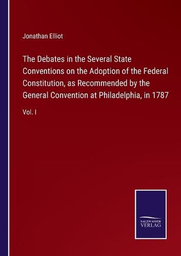 The Debates in the Several State Conventions on the Adoption of the Federal Constitution, as Recommended by the General Convention at Philadelphia, in 1787: Vol. I