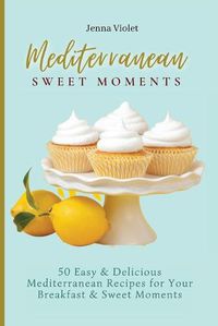 Cover image for Mediterranean Sweet Moments: 50 Easy & Delicious Mediterranean Recipes for Your Breakfast & Sweet Moments