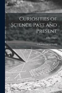 Cover image for Curiosities of Science Past and Present: a Book for Old and Young