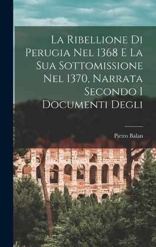Cover image for La Ribellione di Perugia nel 1368 e la sua Sottomissione nel 1370, Narrata Secondo i Documenti Degli