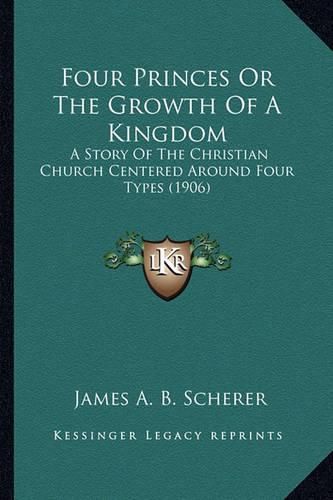 Cover image for Four Princes or the Growth of a Kingdom Four Princes or the Growth of a Kingdom: A Story of the Christian Church Centered Around Four Types (a Story of the Christian Church Centered Around Four Types (1906) 1906)