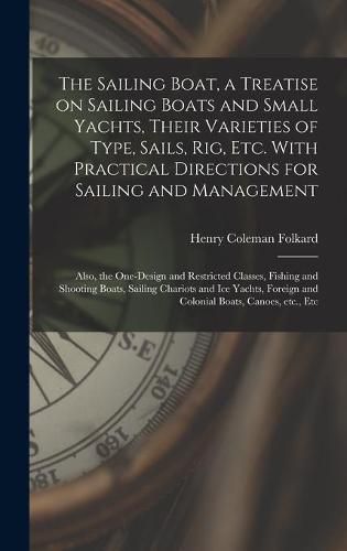 The Sailing Boat, a Treatise on Sailing Boats and Small Yachts, Their Varieties of Type, Sails, Rig, Etc. With Practical Directions for Sailing and Management; Also, the One-design and Restricted Classes, Fishing and Shooting Boats, Sailing Chariots...