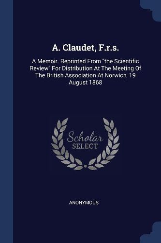 Cover image for A. Claudet, F.R.S.: A Memoir. Reprinted from the Scientific Review for Distribution at the Meeting of the British Association at Norwich, 19 August 1868