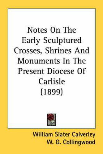 Notes on the Early Sculptured Crosses, Shrines and Monuments in the Present Diocese of Carlisle (1899)