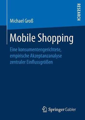 Mobile Shopping: Eine Konsumentengerichtete, Empirische Akzeptanzanalyse Zentraler Einflussgroessen