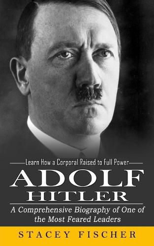 Cover image for Adolf Hitler: Learn How a Corporal Raised to Full Power (A Comprehensive Biography of One of the Most Feared Leaders)