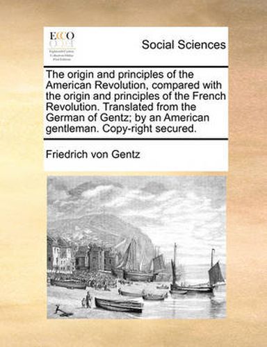 Cover image for The Origin and Principles of the American Revolution, Compared with the Origin and Principles of the French Revolution. Translated from the German of Gentz; By an American Gentleman. Copy-Right Secured.