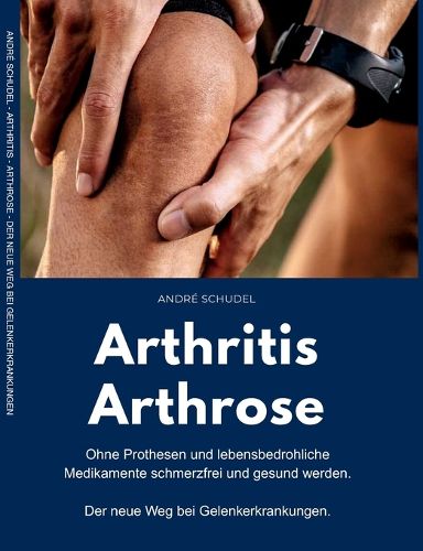 Cover image for Arthritis - Arthrose. Ohne Prothesen und lebensbedrohliche Medikamente schmerzfrei und gesund werden. Der neue Weg bei Gelenkerkrankungen