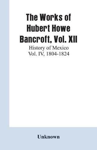 Cover image for The Works of Hubert Howe Bancroft, Vol. XII: History of Mexico Vol. IV, 1804-1824