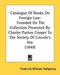 Cover image for Catalogue of Books on Foreign Law: Founded on the Collection Presented by Charles Purton Cooper to the Society of Lincoln's Inn (1849)