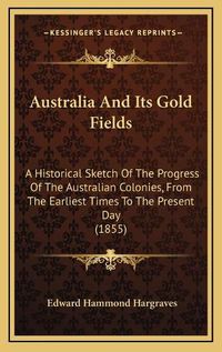 Cover image for Australia and Its Gold Fields: A Historical Sketch of the Progress of the Australian Colonies, from the Earliest Times to the Present Day (1855)