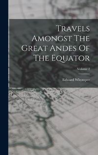 Cover image for Travels Amongst The Great Andes Of The Equator; Volume 2