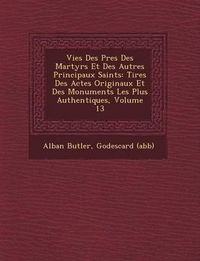 Cover image for Vies Des P Res Des Martyrs Et Des Autres Principaux Saints: Tir Es Des Actes Originaux Et Des Monuments Les Plus Authentiques, Volume 13