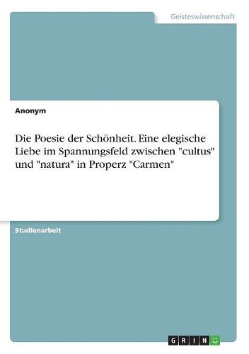 Cover image for Die Poesie der Schoenheit. Eine elegische Liebe im Spannungsfeld zwischen "cultus" und "natura" in Properz "Carmen"