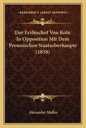 Der Erzbischof Von Koln in Opposition Mit Dem Preussischen Staatsoberhaupte (1838)