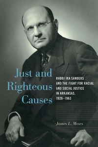 Cover image for Just and Righteous Causes: Rabbi Ira Sanders and the Fight for Racial and Social Justice in Arkansas, 1926-1963