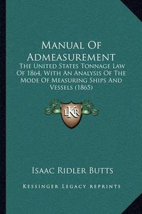 Cover image for Manual of Admeasurement: The United States Tonnage Law of 1864, with an Analysis of the Mode of Measuring Ships and Vessels (1865)