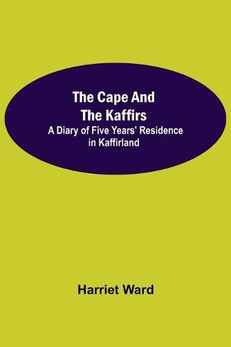 Cover image for The Cape and the Kaffirs; A Diary of Five Years' Residence in Kaffirland