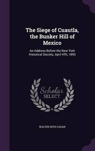 The Siege of Cuautla, the Bunker Hill of Mexico: An Address Before the New York Historical Society, April 4th, 1893