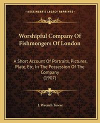 Cover image for Worshipful Company of Fishmongers of London: A Short Account of Portraits, Pictures, Plate, Etc. in the Possession of the Company (1907)