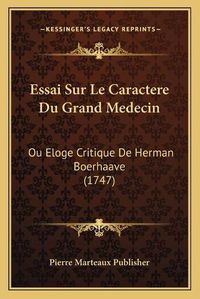 Cover image for Essai Sur Le Caractere Du Grand Medecin Essai Sur Le Caractere Du Grand Medecin: Ou Eloge Critique de Herman Boerhaave (1747) Ou Eloge Critique de Herman Boerhaave (1747)