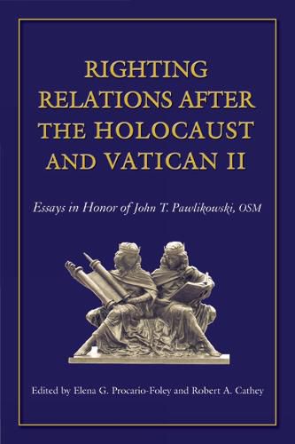 Righting Relations after the Holocaust and Vatican II: Essays in Honor of John Pawlikowski, OSM