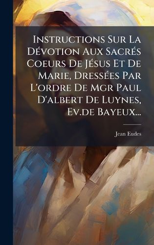 Cover image for Instructions Sur La DA(c)votion Aux SacrA(c)s Coeurs De JA(c)sus Et De Marie, DressA(c)es Par L'ordre De Mgr Paul D'albert De Luynes, Ev.de Bayeux...