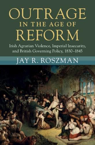 Cover image for Outrage in the Age of Reform: Irish Agrarian Violence, Imperial Insecurity, and British Governing Policy, 1830-1845