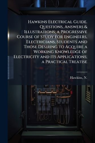 Cover image for Hawkins Electrical Guide. Questions, Answers & Illustrations; A Progressive Course of Study for Engineers, Electricians, Students and Those Desiring to Acquire a Working Knowledge of Electricity and Its Applications; A Practical Treatise