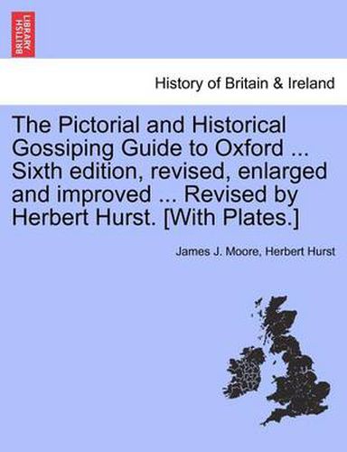 Cover image for The Pictorial and Historical Gossiping Guide to Oxford ... Sixth Edition, Revised, Enlarged and Improved ... Revised by Herbert Hurst. [With Plates.]