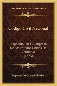 Cover image for Codigo Civil Nacional: Espedido Por El Congreso de Los Estados Unidos de Colombia (1873)