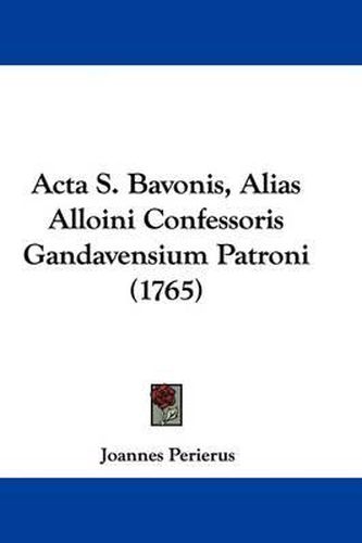 Cover image for ACTA S. Bavonis, Alias Alloini Confessoris Gandavensium Patroni (1765)