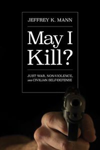 Cover image for May I Kill?: Just War, Non-Violence, and Civilian Self-Defense