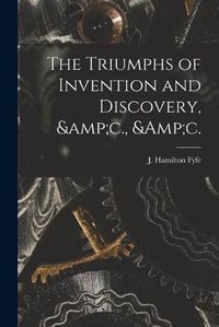 Cover image for The Triumphs of Invention and Discovery, &c., &c.