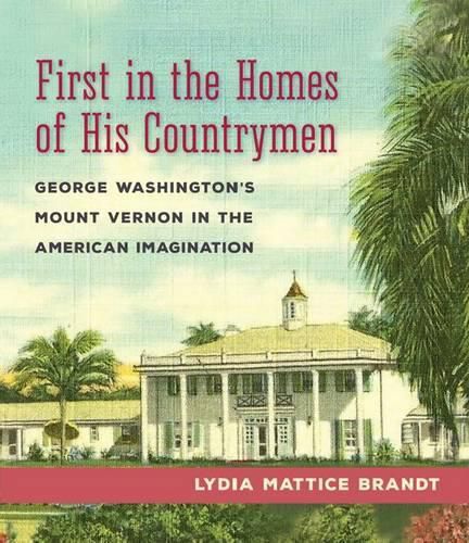 First in the Homes of His Countrymen: George Washington's Mount Vernon in the American Imagination