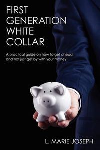 Cover image for First Generation White Collar: A practical guide on how to get ahead and not just get by with your money