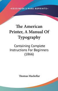 Cover image for The American Printer, a Manual of Typography: Containing Complete Instructions for Beginners (1866)