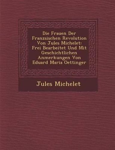 Die Frauen Der Franz Sischen Revolution Von Jules Michelet: Frei Bearbeitet Und Mit Geschichtlichen Anmerkungen Von Eduard Maria Oettinger