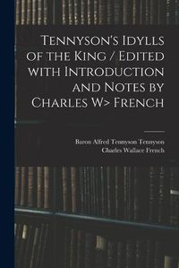 Cover image for Tennyson's Idylls of the King / Edited With Introduction and Notes by Charles W> French