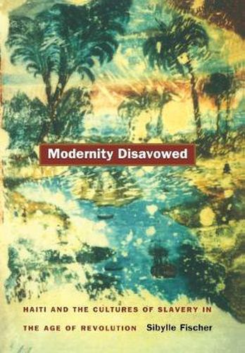 Cover image for Modernity Disavowed: Haiti and the Cultures of Slavery in the Age of Revolution