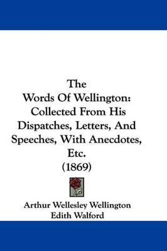 Cover image for The Words Of Wellington: Collected From His Dispatches, Letters, And Speeches, With Anecdotes, Etc. (1869)