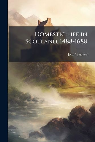 Cover image for Domestic Life in Scotland, 1488-1688: A Sketch of the Development of Furniture and Household Usage