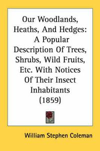 Cover image for Our Woodlands, Heaths, and Hedges: A Popular Description of Trees, Shrubs, Wild Fruits, Etc. with Notices of Their Insect Inhabitants (1859)