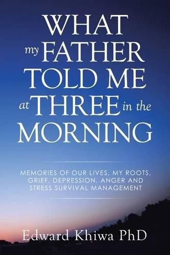 Cover image for What My Father Told Me at Three in the Morning: Memories of Our Lives, My Roots, Grief, Depression, Anger and Stress Survival Management