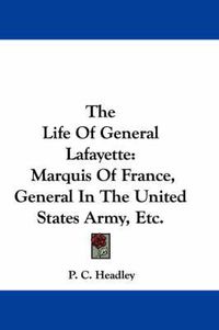 Cover image for The Life of General Lafayette: Marquis of France, General in the United States Army, Etc.