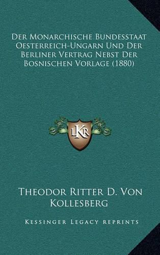 Cover image for Der Monarchische Bundesstaat Oesterreich-Ungarn Und Der Berliner Vertrag Nebst Der Bosnischen Vorlage (1880)